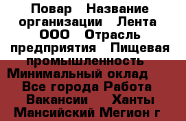 Повар › Название организации ­ Лента, ООО › Отрасль предприятия ­ Пищевая промышленность › Минимальный оклад ­ 1 - Все города Работа » Вакансии   . Ханты-Мансийский,Мегион г.